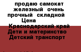 продаю самокат железный. очень прочный. складной. › Цена ­ 1 000 - Краснодарский край Дети и материнство » Детский транспорт   